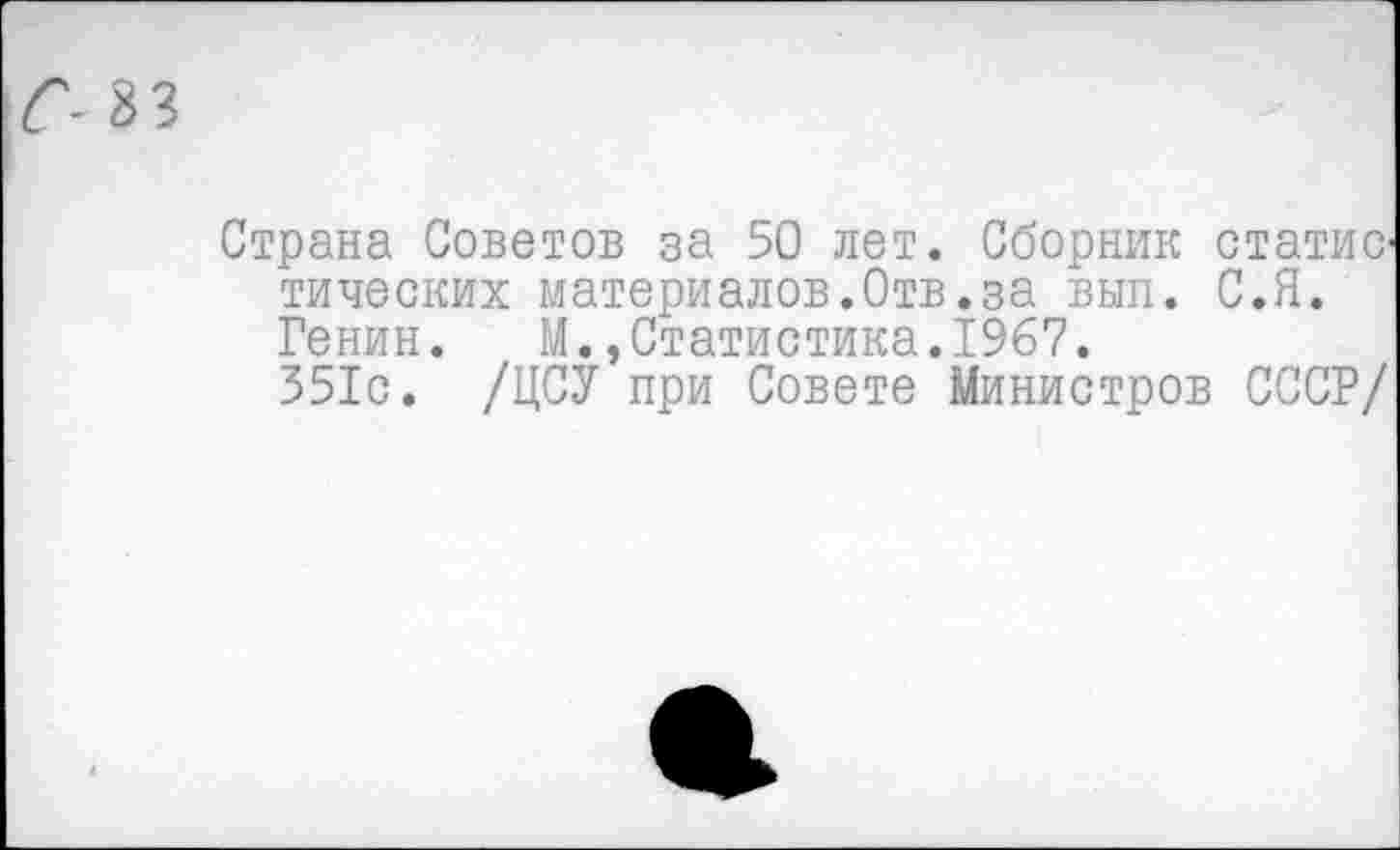 ﻿С- 83
Страна Советов за 50 лет. Сборник статна тических материалов.Отв.за вып. С.Я. Генин. М.,Статистика.1967.
351с. /ЦСУ при Совете Министров СССР/